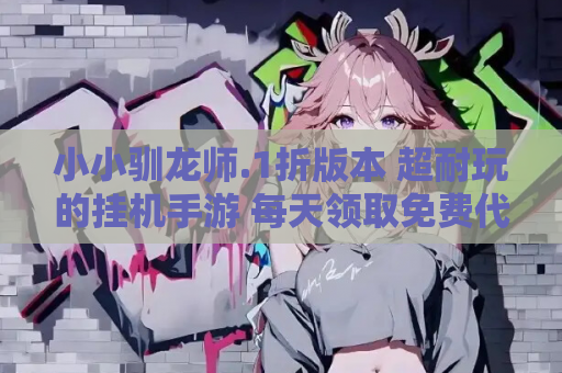 小小驯龙师.1折版本 超耐玩的挂机手游 每天领取免费代金券 安卓 iOS 资源获取
