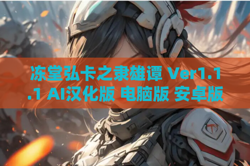 冻堂弘卡之隶雄谭 Ver1.1.1 AI汉化版 电脑版 安卓版 资源获取