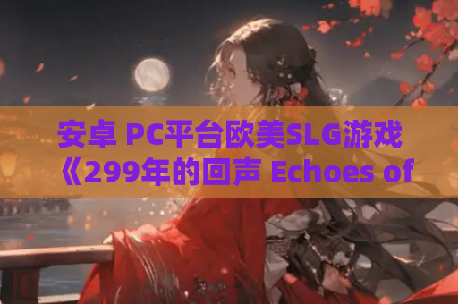安卓 PC平台欧美SLG游戏《299年的回声 Echoes of 299》V.15汉化版完整指南 资源获取安装教程 第1张 安卓 PC平台欧美SLG游戏《299年的回声 Echoes of 299》V.15汉化版完整指南 资源获取安装教程 第1张