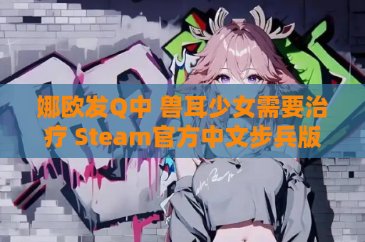 娜欧发Q中 兽耳少女需要治疗 Steam官方中文步兵版 游戏资源 第1张 娜欧发Q中 兽耳少女需要治疗 Steam官方中文步兵版 游戏资源 第1张
