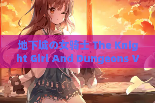 地下城の女骑士 The Knight Girl And Dungeons Ver25.01.23 Steam官中版 PC电脑端 动作冒险 第1张 地下城の女骑士 The Knight Girl And Dungeons Ver25.01.23 Steam官中版 PC电脑端 动作冒险 第1张