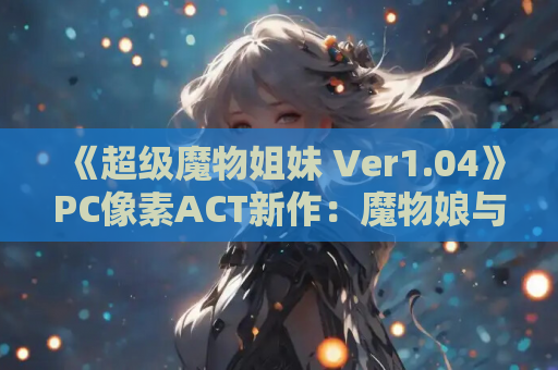 《超级魔物姐妹 Ver1.04》PC像素ACT新作：魔物娘与正太的奇幻冒险