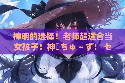 神明的选择！老师超适合当女孩子！神様ちゅ～ず！ センセー女の子似合ってるよっ！ PC端完整资源