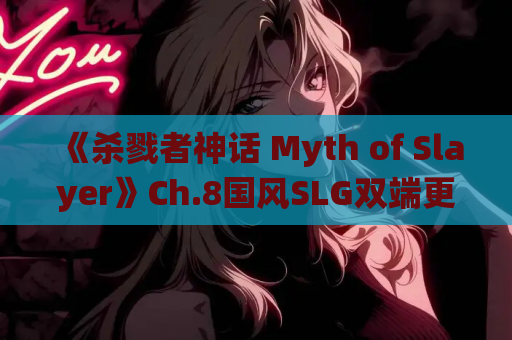 《杀戮者神话 Myth of Slayer》Ch.8国风SLG双端更新：动态剧情与战斗系统全面升级