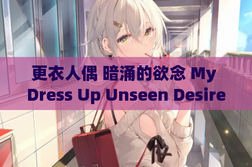 更衣人偶 暗涌的欲念 My Dress Up Unseen Desire v.7 AI 汉化内嵌版 5.87G 手游电脑版资源