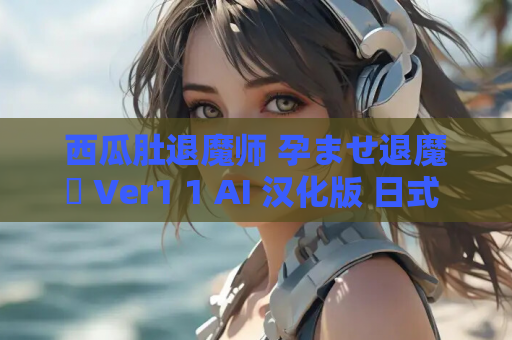 西瓜肚退魔师 孕ませ退魔師 Ver1 1 AI 汉化版 日式 RPG 新作 PC 端适配 1 7G 含 CV 语音 资源获取指南