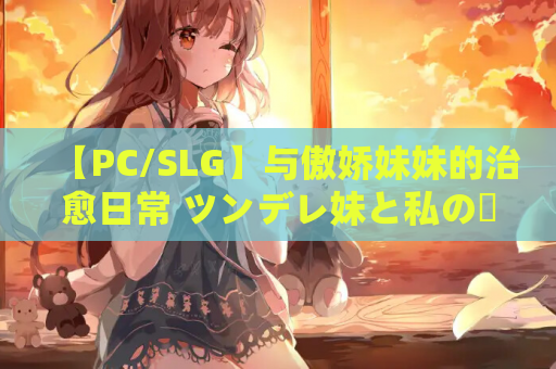【PC/SLG】与傲娇妹妹的治愈日常 ツンデレ妹と私の癒しの日常 Ver0.10 官方中文版 – 温馨互动与傲娇萌妹的日常物语