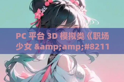 PC 平台 3D 模拟类《职场少女 &amp;#8211; Room Girl》精翻汉化版 含全满存档 + 新 DLC + 五千 + 角色卡整合 MOD 容量 56G