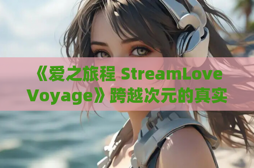 《爱之旅程 StreamLove Voyage》跨越次元的真实心动体验，全CG存档+动态演出让沉浸感拉满！