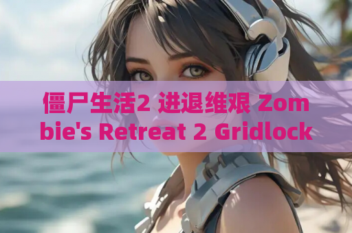 僵尸生活2 进退维艰 Zombie's Retreat 2 Gridlocked V.22汉化版 安卓 PC 游戏资源