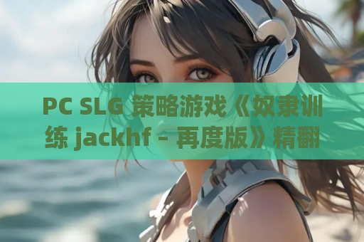 PC SLG 策略游戏《奴隶训练 jackhf – 再度版》精翻 V1.12 整合新 MOD 新角色（8 月更新） 资源获取指南