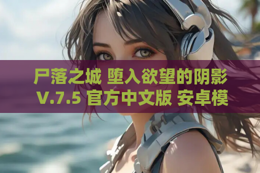 尸落之城 堕入欲望的阴影 V.7.5 官方中文版 安卓模拟器 PC双端 第1张 尸落之城 堕入欲望的阴影 V.7.5 官方中文版 安卓模拟器 PC双端 第1张