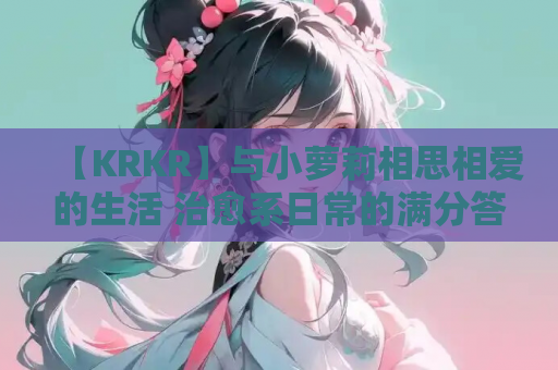 【KRKR】与小萝莉相思相爱的生活 治愈系日常的满分答卷 第1张 【KRKR】与小萝莉相思相爱的生活 治愈系日常的满分答卷 第1张