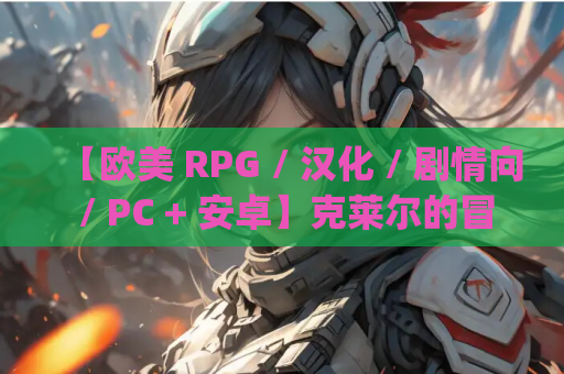 【欧美 RPG / 汉化 / 剧情向 / PC + 安卓】克莱尔的冒险 克莱尔的追寻 克莱尔的任务 Claire&amp;#8217;s Quest Ver0.28.3c AI 汉化内嵌版 + 作弊码【4.40G】