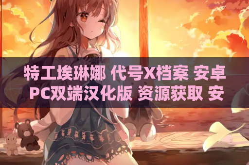 特工埃琳娜 代号X档案 安卓 PC双端汉化版 资源获取 安装指南