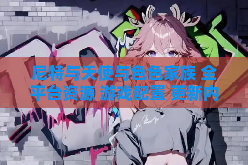 尼特与天使与色色家族 全平台资源 游戏配置 更新内容 点评