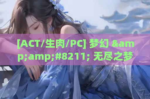 [ACT/生肉/PC] 梦幻 &amp;#8211; 无尽之梦 &amp;#8211; 夢幻 &amp;#8211; Endless Dream &amp;#8211; [2.12G]