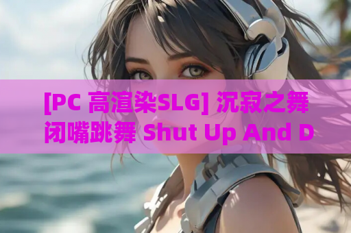 [PC 高渲染SLG] 沉寂之舞 闭嘴跳舞 Shut Up And Dance Ep.1-10 Ch.2 v1.3 SE 资源获取 安装指南