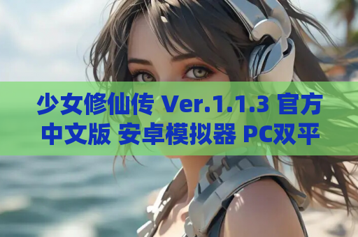 少女修仙传 Ver.1.1.3 官方中文版 安卓模拟器 PC双平台资源
