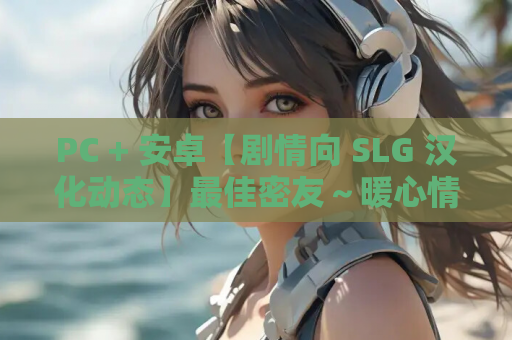 PC + 安卓【剧情向 SLG 汉化动态】最佳密友～暖心情谊！精翻汉化第一部完结版【新汉化 4.2G】