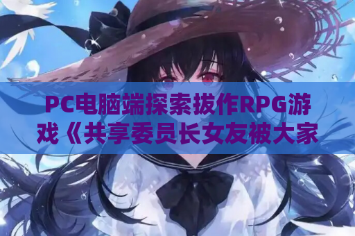PC电脑端探索拔作RPG游戏《共享委员长女友被大家寝取V1.01b STEAM官中【800M】》Windows电脑版 绿色免安装版