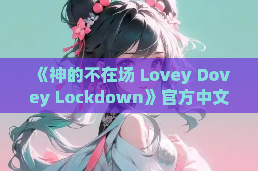《神的不在场 Lovey Dovey Lockdown》官方中文版：治愈系SLG佳作，全动态+中配沉浸体验