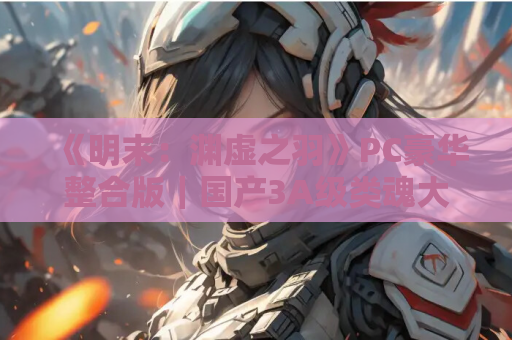 《明末：渊虚之羽》PC豪华整合版｜国产3A级类魂大作｜绅士MOD+全解锁存档​