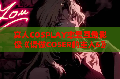 真人COSPLAY恋爱互动影像《请做COSER的主人6》下载指南(75G) 第1张 真人COSPLAY恋爱互动影像《请做COSER的主人6》下载指南(75G) 第1张