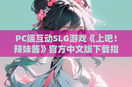 PC端互动SLG游戏《上吧！辣妹酱》官方中文版下载指南（官中/动态/1G）
