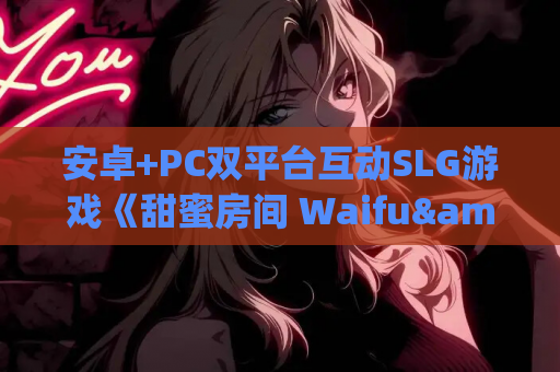 安卓+PC双平台互动SLG游戏《甜蜜房间 Waifu&amp;#8217;s Love Room》官中版下载指南（3D全动态自定义/370M）