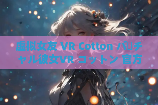 虚拟女友 VR Cotton バーチャル彼女VR コットン 官方中文版 安卓 PC平台互动3D游戏 资源获取