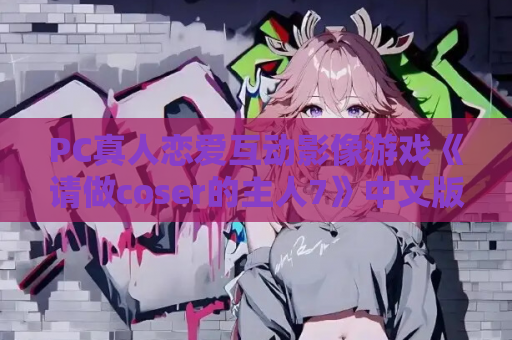 PC真人恋爱互动影像游戏《请做coser的主人7》中文版 完整80GB资源 高清互动剧情+多分支结局适配PC平台 电脑版资源获取