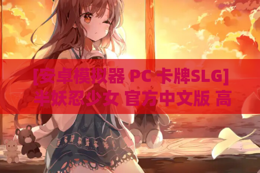 [安卓模拟器 PC 卡牌SLG] 半妖忍少女 官方中文版 高速资源 绿色安装