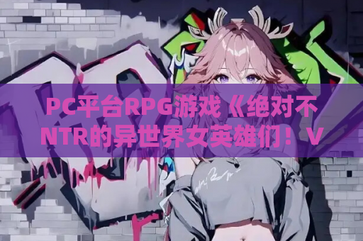 PC平台RPG游戏《绝对不NTR的异世界女英雄们！V1.0》内嵌汉化版全CG解锁