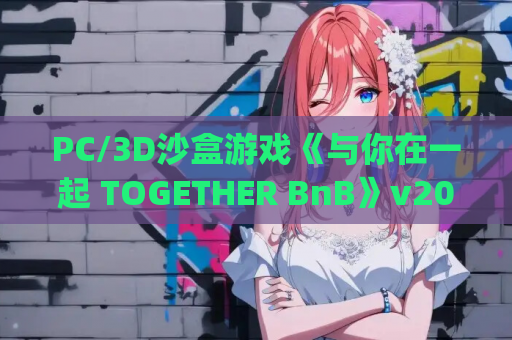 PC/3D沙盒游戏《与你在一起 TOGETHER BnB》v20250729官方中文版下载指南 [开放世界/中文CV/动态CG] [38G]