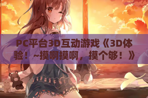 PC平台3D互动游戏《3D体验!~摸啊摸啊,摸个够!》DL正式版+3D通用机翻器(1.5G) 第1张 PC平台3D互动游戏《3D体验!~摸啊摸啊,摸个够!》DL正式版+3D通用机翻器(1.5G) 第1张