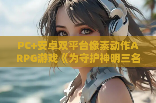 PC+安卓双平台像素动作ARPG游戏《为守护神明三名女孩被凌辱》V1.0内嵌汉化版（400M）