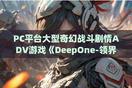 PC平台大型奇幻战斗剧情ADV游戏《DeepOne-领界侵犯》内嵌汉化版(限定版/含全CG存档+特典/12G) 第1张 PC平台大型奇幻战斗剧情ADV游戏《DeepOne-领界侵犯》内嵌汉化版(限定版/含全CG存档+特典/12G) 第1张