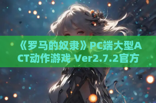 《罗马的奴隶》PC端大型ACT动作游戏 Ver2.7.2官方中文版 古罗马史诗战斗体验 电脑版资源