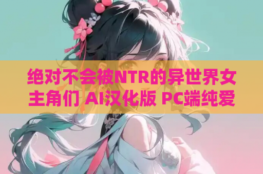 绝对不会被NTR的异世界女主角们 AI汉化版 PC端纯爱SLG冒险 电脑版资源