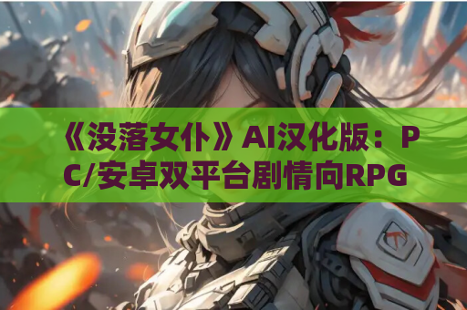 《没落女仆》AI汉化版：PC/安卓双平台剧情向RPG