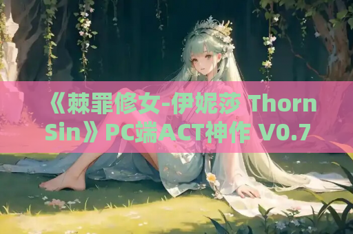 《棘罪修女-伊妮莎 ThornSin》PC端ACT神作 V0.7.5 全动态战斗版