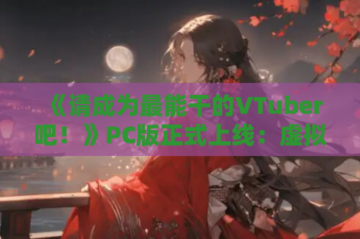 《请成为最能干的VTuber吧！》PC版正式上线：虚拟偶像经营SLG新作（Ver1.06官中动态版）