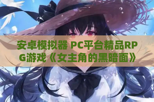 安卓模拟器 PC平台精品RPG游戏《女主角的黑暗面》V1.10 AI汉化版 资源获取 安装指南 第1张 安卓模拟器 PC平台精品RPG游戏《女主角的黑暗面》V1.10 AI汉化版 资源获取 安装指南 第1张