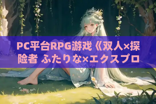 PC平台RPG游戏《双人×探险者 ふたりな×エクスプローラー》机翻中文版 PC游戏资源