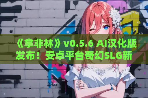 《拿非林》v0.5.6 AI汉化版发布！安卓平台奇幻SLG新体验
