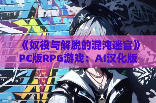 《奴役与解脱的混沌迷宫》PC版RPG游戏：AI汉化版