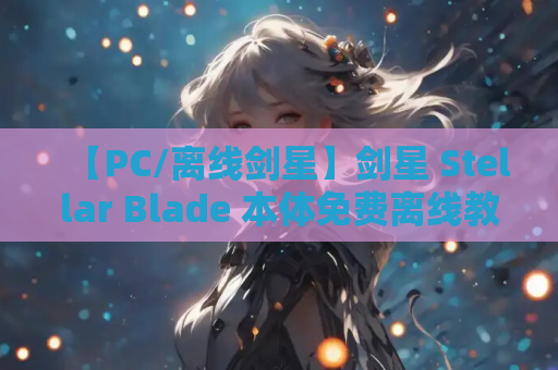 【PC/离线剑星】剑星 Stellar Blade 本体免费离线教程 附150+绅秘MOD整合+42项修改器 【3.3G】