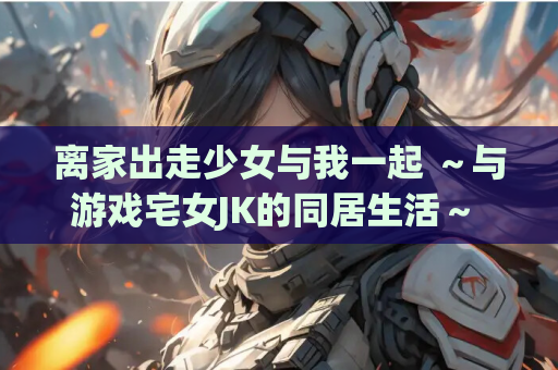 离家出走少女与我一起 ～与游戏宅女JK的同居生活～ SLG PC 电脑单机游戏