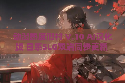动漫热度假村 V.10 AI汉化版 日系SLG双端同步更新 资源获取 安装指南